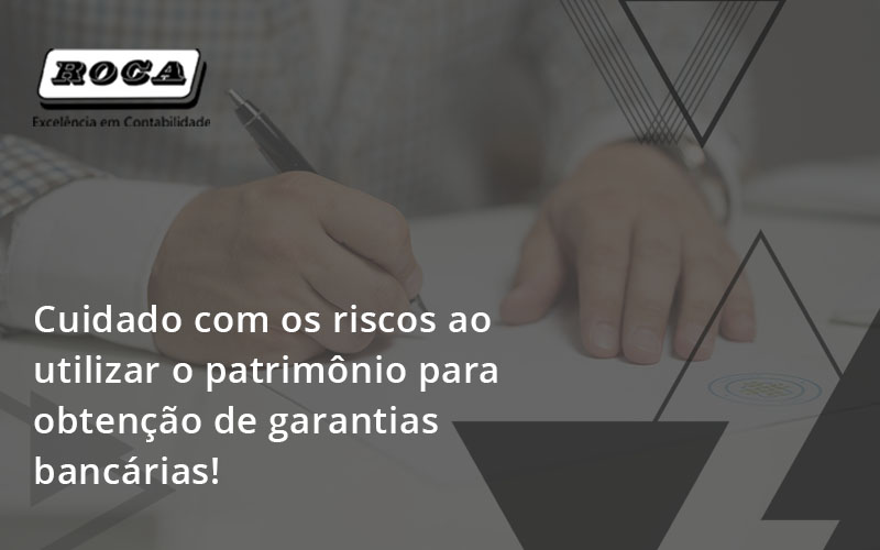 Cuidado Com Os Riscos Ao Utilizar O Patrimônio Para Obtenção De Garantias Bancárias Roca - Contabilidade No Morumbi - SP | Roca Contábil