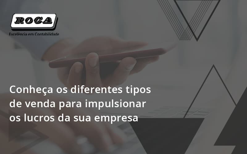 Conheca Os Diferentes Tipos De Venda Para Impulsionar Os Lucros Da Sua Empresa Roca - Contabilidade No Morumbi - SP | Roca Contábil