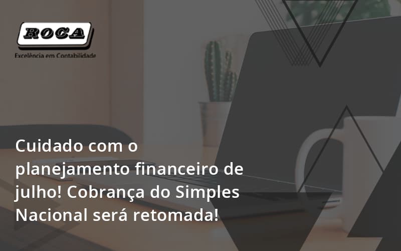 Cuidado Com O Planejamento Financeiro De Julho Cobranca Do Simples Nacional Sera Retomada Roca - Contabilidade No Morumbi - SP | Roca Contábil