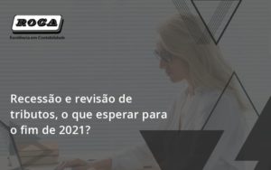 Recessão E Revisão De Tributos, O Que Esperar Para O Fim De 2021 Roca - Contabilidade no Morumbi - SP | Roca Contábil