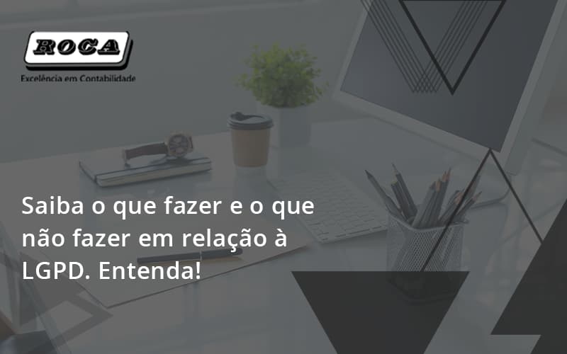 Saiba O Que Fazer E O Que Não Fazer Em Relação à Lgpd. Entenda! Roca - Contabilidade No Morumbi - SP | Roca Contábil