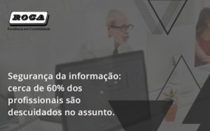Seguranca Da Informacao Cerca De 60 Dos Profissionais Sao Descuidados No Assunto Entenda Roca - Contabilidade no Morumbi - SP | Roca Contábil