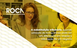 A Substituicao Tributaria Quando Utilizada De Forma Eficaz Pode Ser Um Diferencial Em Relacao A Tributacao De Um Negocio Blog - ROCA CONTABILIDADE