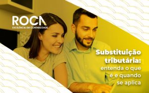 Substituicao Tributaria Entenda O Que E E Quando Se Aplica Blog - ROCA CONTABILIDADE