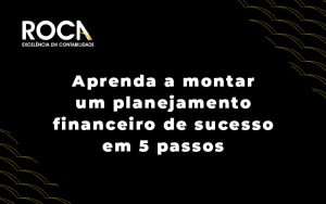 Aprenda A Montar Um Planejamento Financeiro De Sucesso Em 5 Passos Blog - ROCA CONTABILIDADE