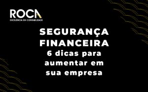 Seguranca Financeira 6 Dicas Para Aumentar Em Sua Empresa Blog - ROCA CONTABILIDADE